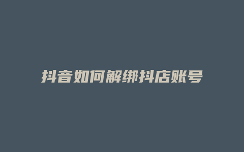 抖音如何解绑抖店账号绑定