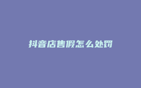 抖音店售假怎么处罚