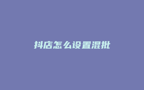 抖店怎么设置混批