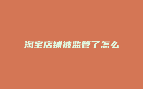 淘宝店铺被监管了怎么办