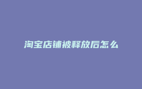 淘宝店铺被释放后怎么办