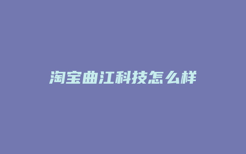 淘宝曲江科技怎么样