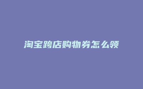 淘宝跨店购物券怎么领