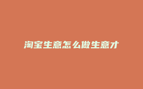 淘宝生意怎么做生意才会好