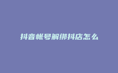 抖音帐号解绑抖店怎么操作