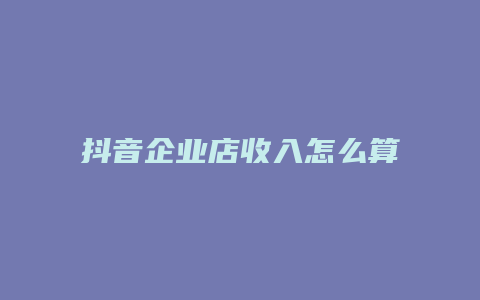 抖音企业店收入怎么算钱