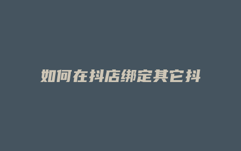 如何在抖店绑定其它抖音号