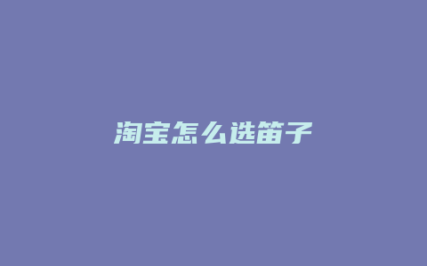 淘宝怎么选笛子