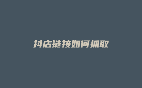 抖店链接如何抓取