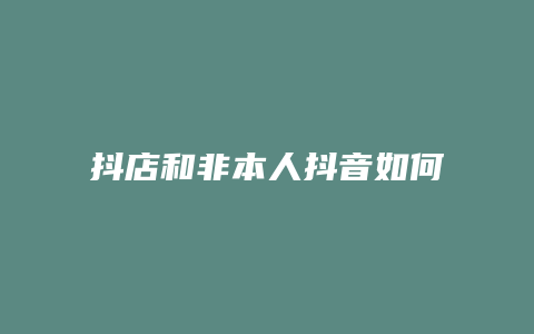 抖店和非本人抖音如何卖货