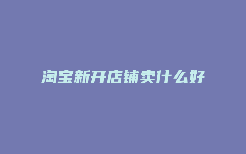 淘宝新开店铺卖什么好