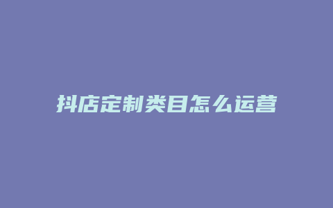 抖店定制类目怎么运营