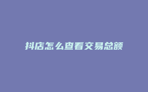 抖店怎么查看交易总额