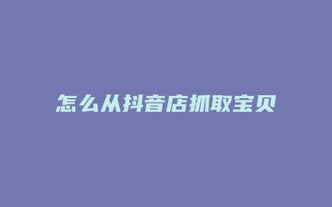 怎么从抖音店抓取宝贝