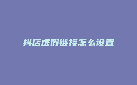 抖店虚假链接怎么设置