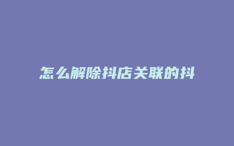 怎么解除抖店关联的抖音号