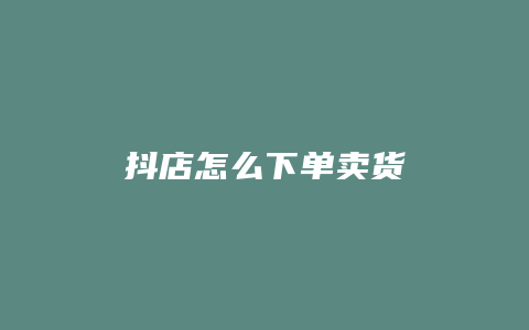 抖店怎么下单卖货