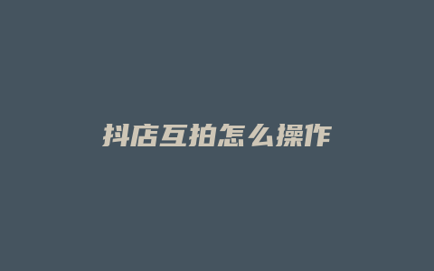 抖店互拍怎么操作