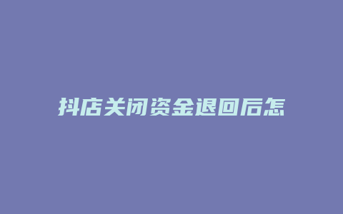 抖店关闭资金退回后怎么关店