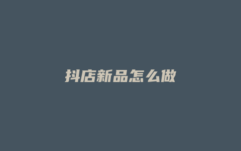 抖店新品怎么做