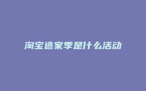 淘宝造家季是什么活动