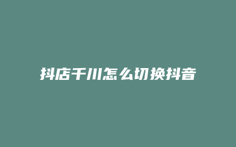 抖店千川怎么切换抖音号