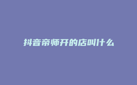 抖音帝师开的店叫什么名字