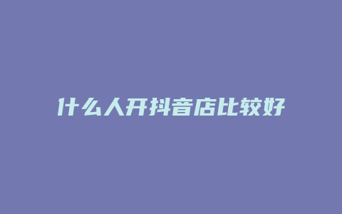 什么人开抖音店比较好一点