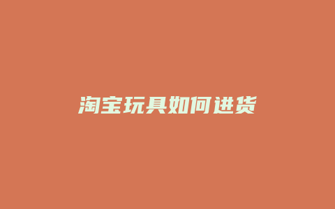 淘宝玩具如何进货