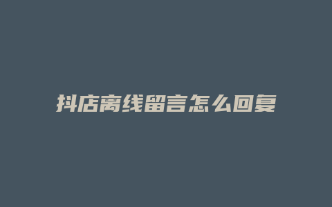 抖店离线留言怎么回复