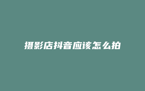 摄影店抖音应该怎么拍文案