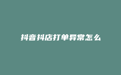 抖音抖店打单异常怎么解决