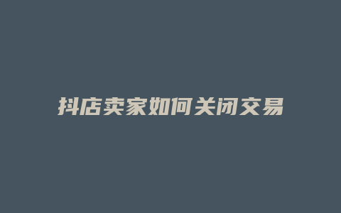 抖店卖家如何关闭交易