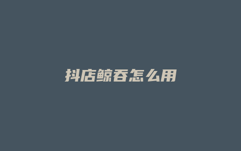 抖店鲸吞怎么用