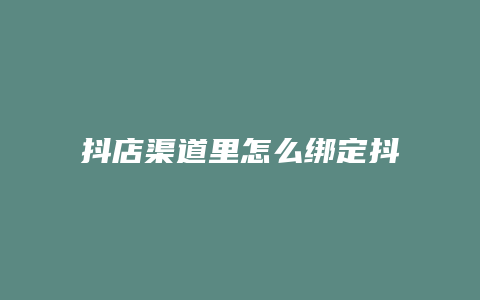 抖店渠道里怎么绑定抖音账号