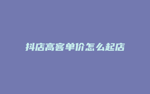 抖店高客单价怎么起店