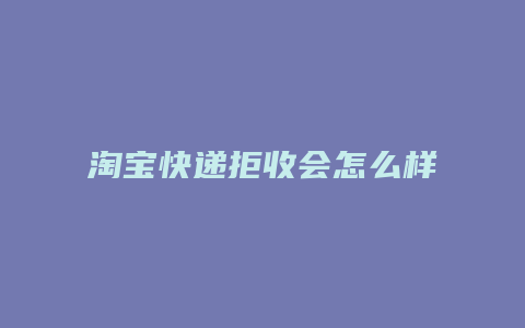 淘宝快递拒收会怎么样