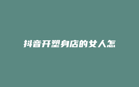 抖音开塑身店的女人怎么样