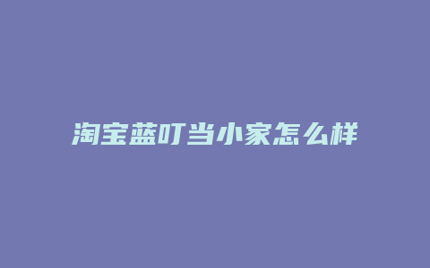 淘宝蓝叮当小家怎么样