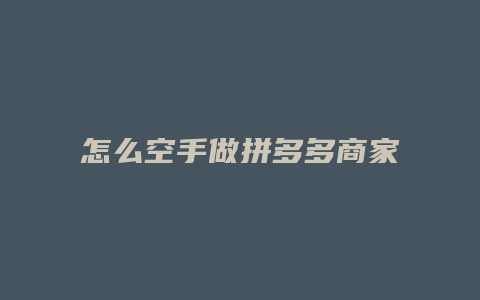 怎么空手做拼多多商家店铺