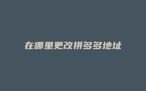 在哪里更改拼多多地址电话