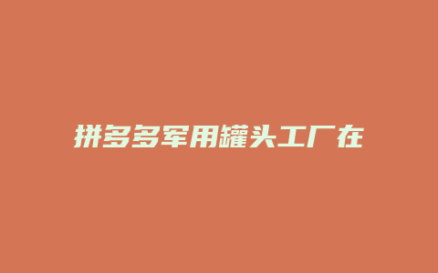 拼多多军用罐头工厂在哪里