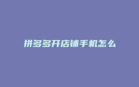 拼多多开店铺手机怎么注册