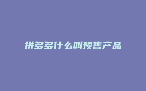 拼多多什么叫预售产品呢