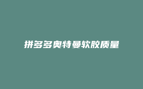 拼多多奥特曼软胶质量如何