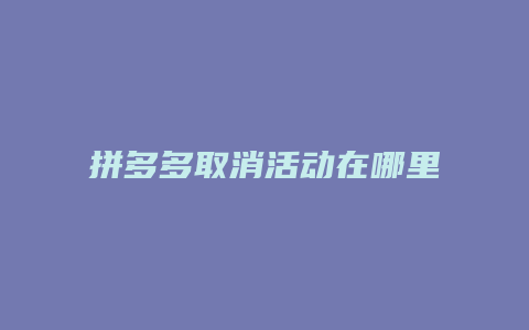 拼多多取消活动在哪里查到