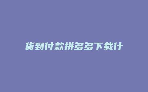 货到付款拼多多下载什么