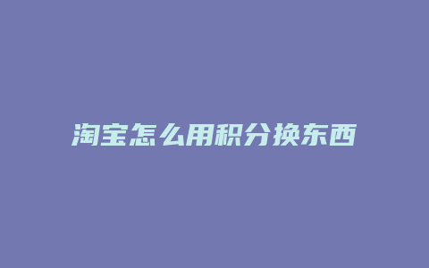 淘宝怎么用积分换东西