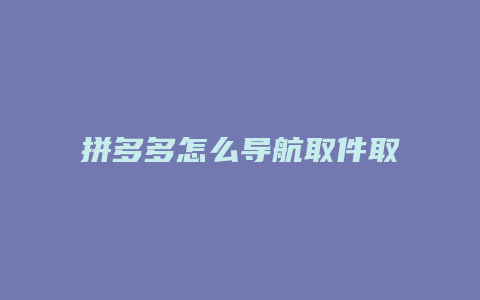 拼多多怎么导航取件取货