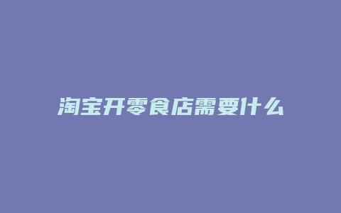 淘宝开零食店需要什么